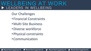 Our Challenges
•Financial Constraints
•Multi Site Business
•Diverse workforce
•Physical constraints
•Communication
# w e l l b e i n g a t w o r k # w e l l b e i n g a t w o r k # w e l l b e i n g a t w o r k # w e l l b e i n g a t w o r k
 