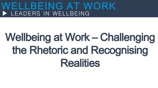 Wellbeing at Work – Challenging
the Rhetoric and Recognising
Realities
 