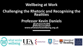 Wellbeing at Work
Challenging the Rhetoric and Recognising the
Realities
Professor Kevin Daniels
@whatworksWB
@WorkLearnWell
www.whatworkswellbeing.org.uk
 