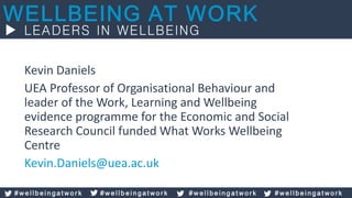Kevin Daniels
UEA Professor of Organisational Behaviour and
leader of the Work, Learning and Wellbeing
evidence programme for the Economic and Social
Research Council funded What Works Wellbeing
Centre
Kevin.Daniels@uea.ac.uk
# w e l l b e i n g a t w o r k # w e l l b e i n g a t w o r k # w e l l b e i n g a t w o r k # w e l l b e i n g a t w o r k
 