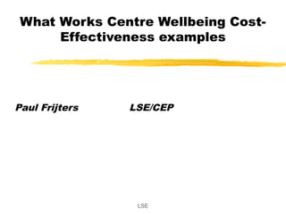 LSE
What Works Centre Wellbeing Cost-
Effectiveness examples
Paul Frijters LSE/CEP
 