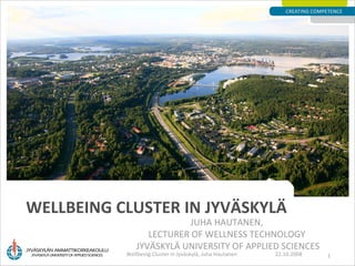 WELLBEING CLUSTER IN JYVÄSKYLÄ JUHA HAUTANEN,  LECTURER OF WELLNESS TECHNOLOGY  JYVÄSKYLÄ UNIVERSITY OF APPLIED SCIENCES 22.10.2008 Wellbeing Cluster in Jyväskylä, Juha Hautanen 