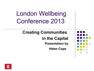 London Wellbeing
Conference 2013
Creating Communities
in the Capital
Presentation by
Helen Cope
 