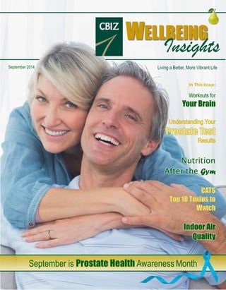 September 2014 
September is Prostate Health Awareness Month 
In This Issue: 
Workouts for 
Your Brain 
Nutrition 
After the Gym 
Indoor Air 
Quality 
Living a Better, More Vibrant Life 
WELLBEING 
Insights  