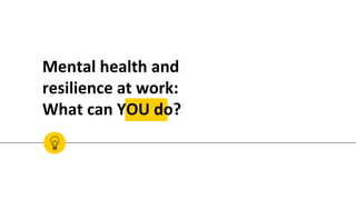 Mental health and
resilience at work:
What can YOU do?
 