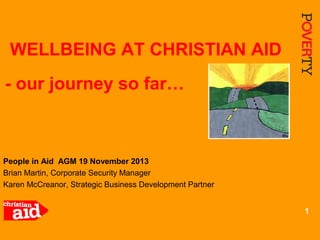 WELLBEING AT CHRISTIAN AID
- our journey so far…

People in Aid AGM 19 November 2013
Brian Martin, Corporate Security Manager
Karen McCreanor, Strategic Business Development Partner
1

 