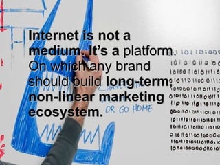Internet is not a medium. It’s a  platform. On which any brand should build  long-term, non-linear marketing ecosystem. 