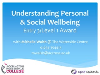 Understanding Personal
& Social Wellbeing
Entry 3/Level 1 Award
with Michelle Walsh @ The Waterside Centre
01254 354413
mwalsh@accross.ac.uk
 