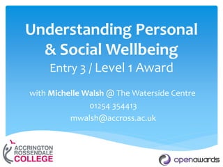 Understanding Personal
& Social Wellbeing
Entry 3 / Level 1 Award
with Michelle Walsh @ The Waterside Centre
01254 354413
mwalsh@accross.ac.uk
 
