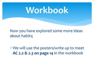 Now you have explored some more ideas
about habits;
 We will use the posters/write up to meet
AC 2.2 & 2.3 on page 14 in the workbook
Workbook
 