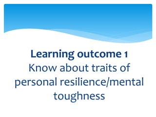 Learning outcome 1
Know about traits of
personal resilience/mental
toughness
 