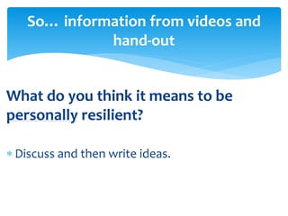 What do you think it means to be
personally resilient?
 Discuss and then write ideas.
So… information from videos and
hand-out
 