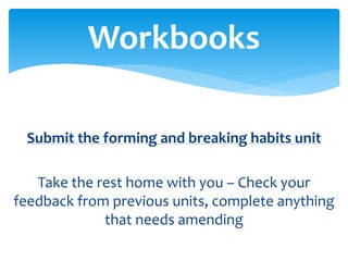 Submit the forming and breaking habits unit
Take the rest home with you – Check your
feedback from previous units, complete anything
that needs amending
Workbooks
 