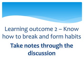Learning outcome 2 – Know
how to break and form habits
Take notes through the
discussion
 