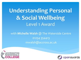 Understanding Personal
& Social Wellbeing
Level 1 Award
with Michelle Walsh @ The Waterside Centre
01254 354413
mwalsh@accross.ac.uk
 