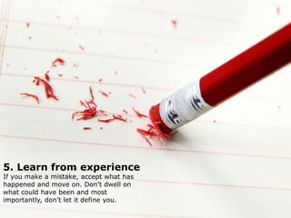 5. Learn from experience
If you make a mistake, accept what has
happened and move on. Don’t dwell on
what could have been and most
importantly, don’t let it define you.
.
 