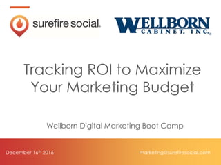 December 16th 2016
Tracking ROI to Maximize
Your Marketing Budget
Wellborn Digital Marketing Boot Camp
marketing@surefiresocial.com
 