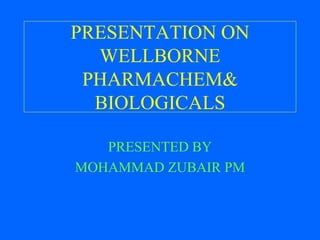 PRESENTATION ON
WELLBORNE
PHARMACHEM&
BIOLOGICALS
PRESENTED BY
MOHAMMAD ZUBAIR PM
 