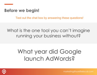 Ok! Google
Who is Surefire
Local
marketing@surefirelocal.com
What is the one tool you can’t imagine
running your business without?
Test out the chat box by answering these questions!
What year did Google
launch AdWords?
Before we begin!
 