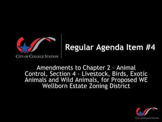 Regular Agenda Item #4
Amendments to Chapter 2 – Animal
Control, Section 4 – Livestock, Birds, Exotic
Animals and Wild Animals, for Proposed WE
Wellborn Estate Zoning District
 
