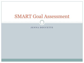 SMART Goal Assessment

      JENNA DOUCETTE
 
