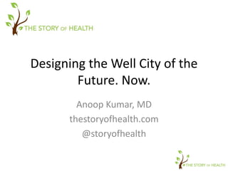 Designing the Well City of the 
Future. Now. 
Anoop Kumar, MD 
thestoryofhealth.com 
@storyofhealth 
 