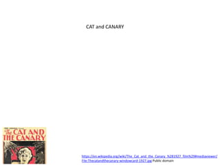 https://en.wikipedia.org/wiki/The_Cat_and_the_Canary_%281927_film%29#mediaviewer/
File:Thecatandthecanary-windowcard-1927.jpg Public domain
CAT and CANARY
 