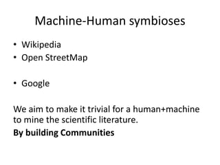 Machine-Human symbioses
• Wikipedia
• Open StreetMap
• Google
We aim to make it trivial for a human+machine
to mine the scientific literature.
By building Communities
 
