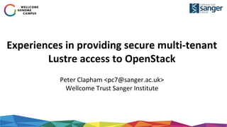 Experiences in providing secure multi-tenant
Lustre access to OpenStack
Peter Clapham <pc7@sanger.ac.uk>
Wellcome Trust Sanger Institute
 
