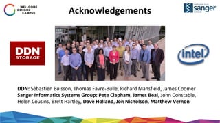 Acknowledgements
DDN: Sébastien Buisson, Thomas Favre-Bulle, Richard Mansfield, James Coomer
Sanger Informatics Systems Group: Pete Clapham, James Beal, John Constable,
Helen Cousins, Brett Hartley, Dave Holland, Jon Nicholson, Matthew Vernon
 