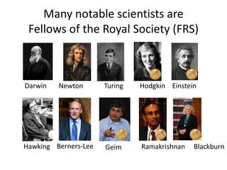 Many notable scientists are
Fellows of the Royal Society (FRS)
Darwin Newton Turing Hodgkin Einstein
Hawking Berners-Lee Geim Ramakrishnan Blackburn
 