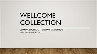 WELLCOME
COLLECTION
LEARNING SPACES AND THE LIBRARY ENVIRONMENT –
GDST MEETING (MAY 2017)
 