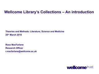 Wellcome Library’s Collections – An introduction Theories and Methods: Literature, Science and Medicine  25 th  March 2010 Ross MacFarlane Research Officer [email_address] 