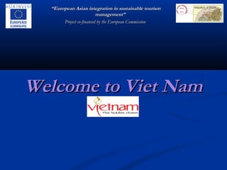 ““European Asian integration in sustainable tourismEuropean Asian integration in sustainable tourism
management”management”
Project co-financed by the European CommissionProject co-financed by the European Commission
Welcome to Viet NamWelcome to Viet Nam
 