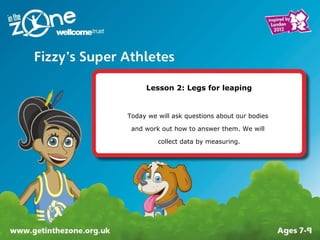 Lesson 2: Legs for leaping
Today we will ask questions about our bodies
and work out how to answer them. We will
collect data by measuring.
 