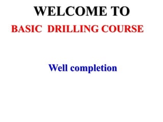 WELCOME TO
BASIC DRILLING COURSE
Well completion
 
