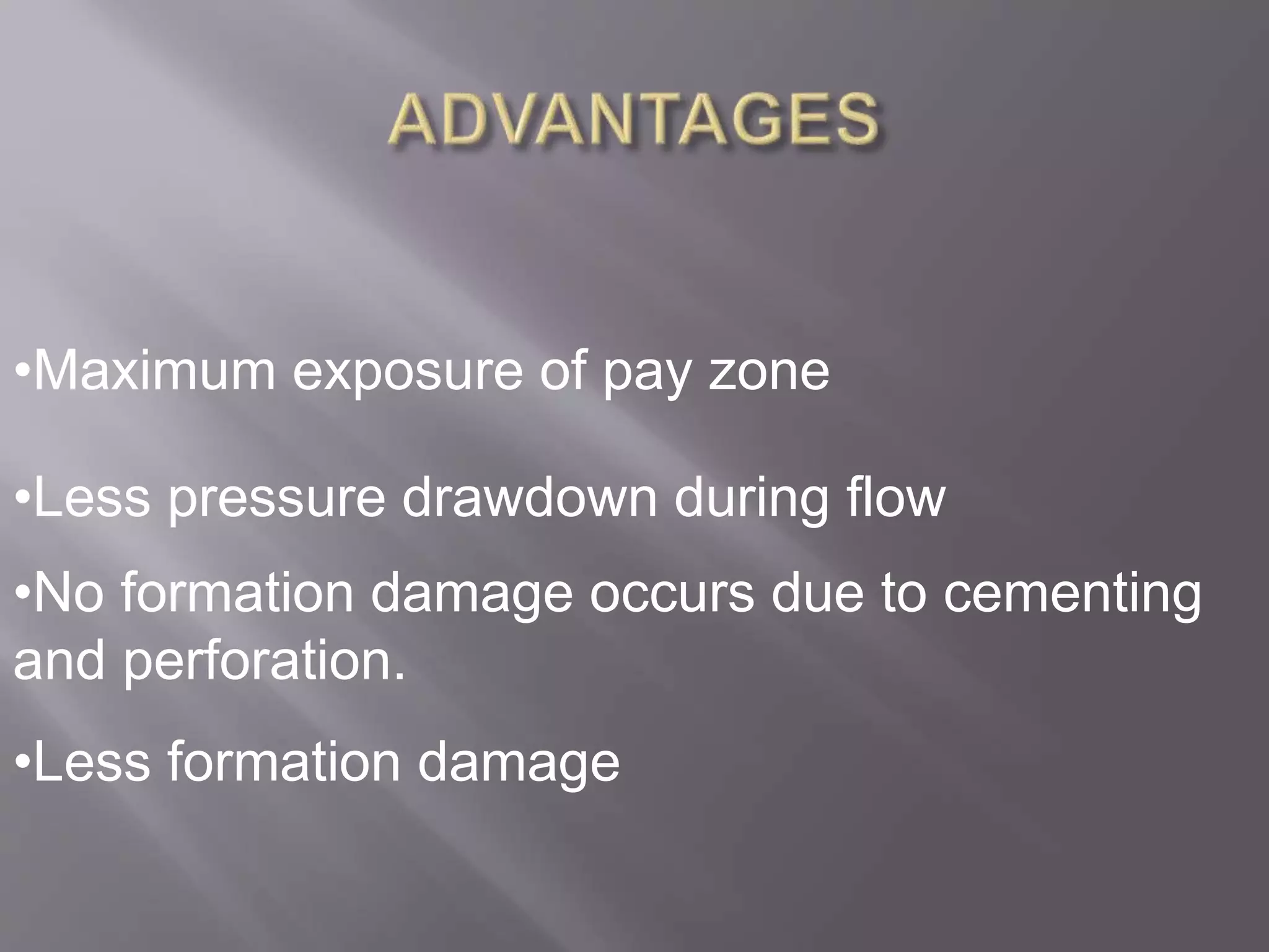 •Maximum exposure of pay zone
•Less pressure drawdown during flow
•No formation damage occurs due to cementing
and perforation.
•Less formation damage
 