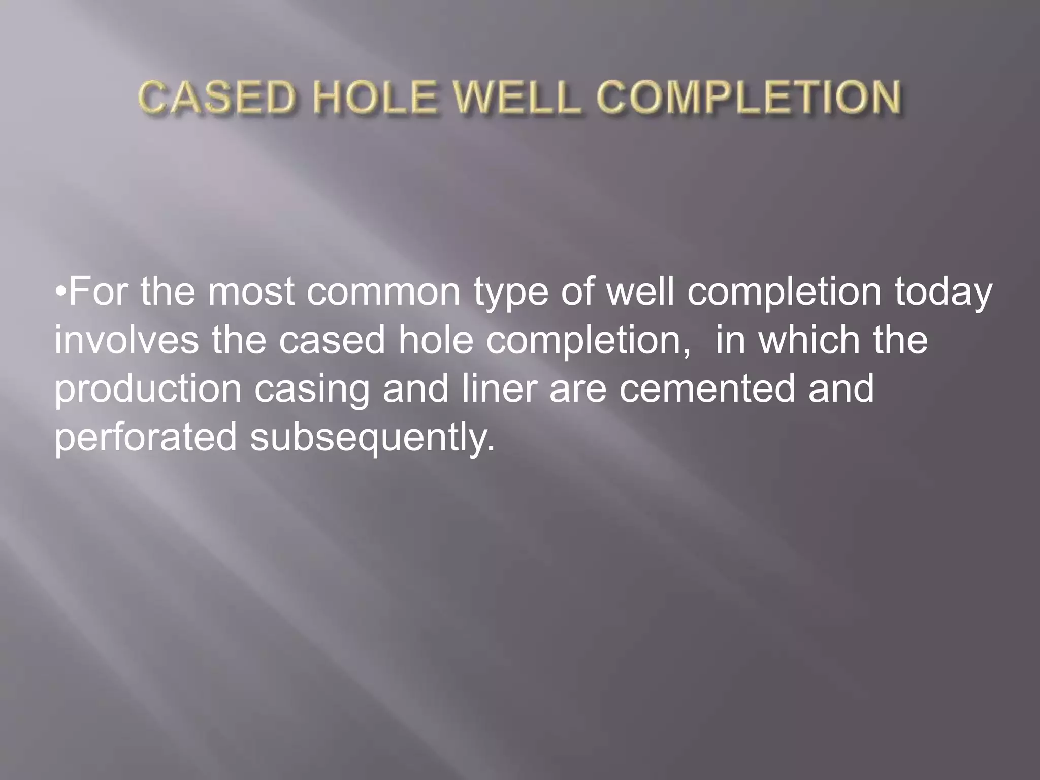 •For the most common type of well completion today
involves the cased hole completion, in which the
production casing and liner are cemented and
perforated subsequently.
 
