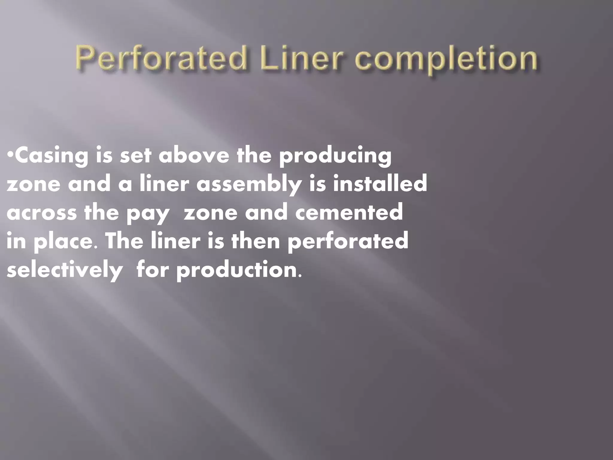 •Casing is set above the producing
zone and a liner assembly is installed
across the pay zone and cemented
in place. The liner is then perforated
selectively for production.
 
