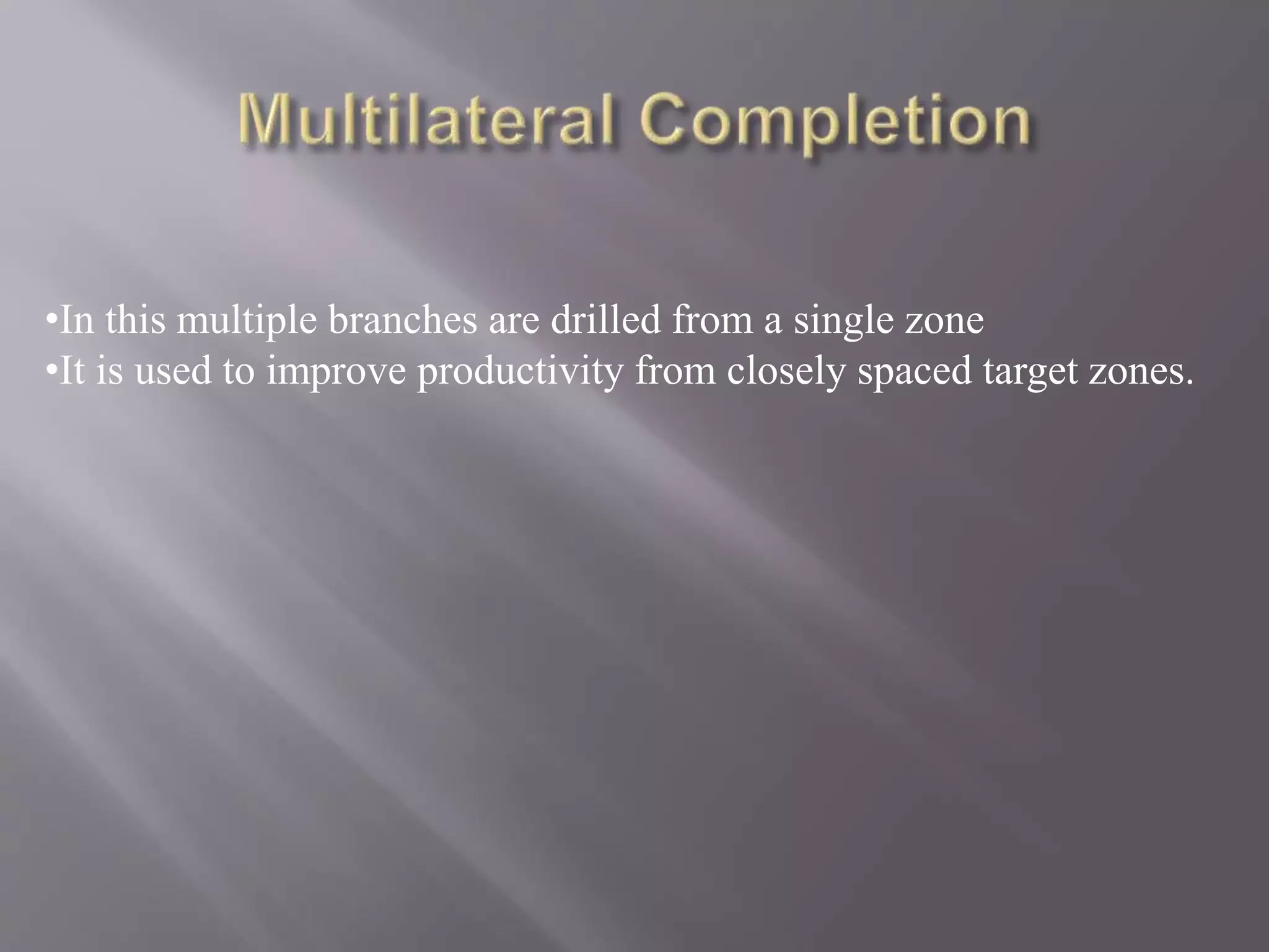 •In this multiple branches are drilled from a single zone
•It is used to improve productivity from closely spaced target zones.
 