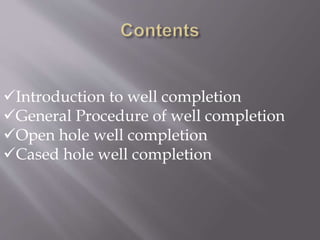 Introduction to well completion
General Procedure of well completion
Open hole well completion
Cased hole well completion
 