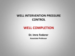 WELL INTERVENTION PRESSURE
CONTROL
WELL COMPLETION
Dr. Imre Federer
Associate Professor
 