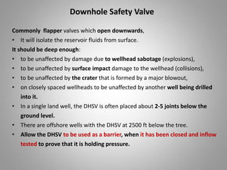 Downhole Safety Valve
Commonly flapper valves which open downwards,
• It will isolate the reservoir fluids from surface.
I...