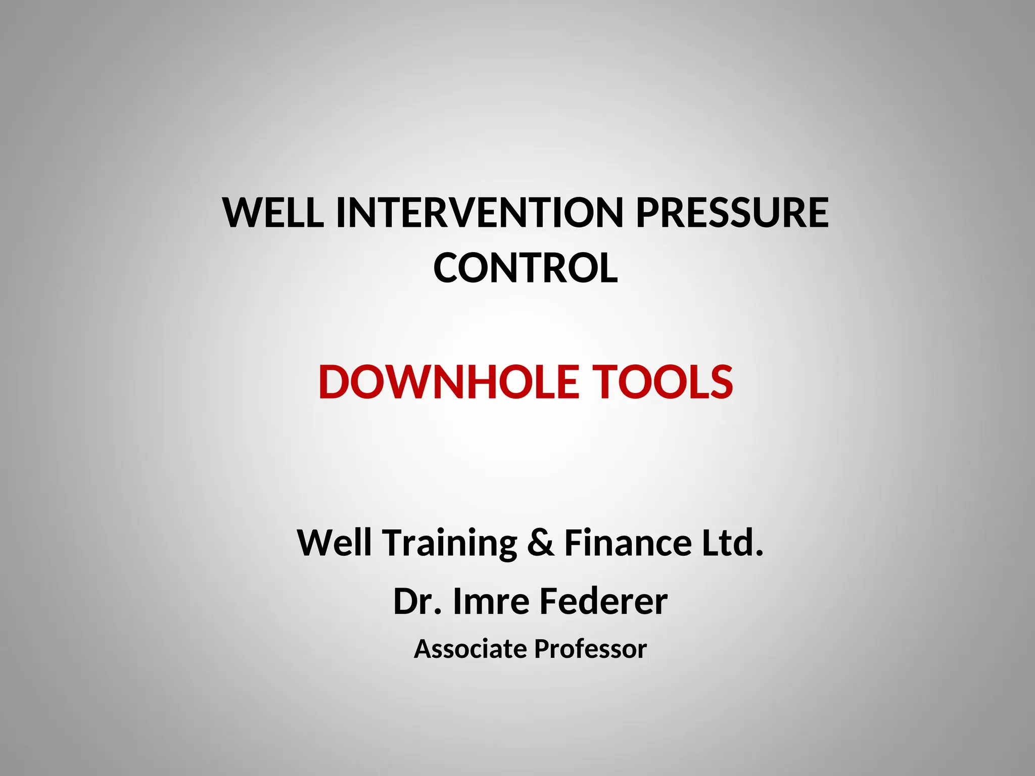 WELL INTERVENTION PRESSURE
CONTROL
DOWNHOLE TOOLS
Well Training & Finance Ltd.
Dr. Imre Federer
Associate Professor
 