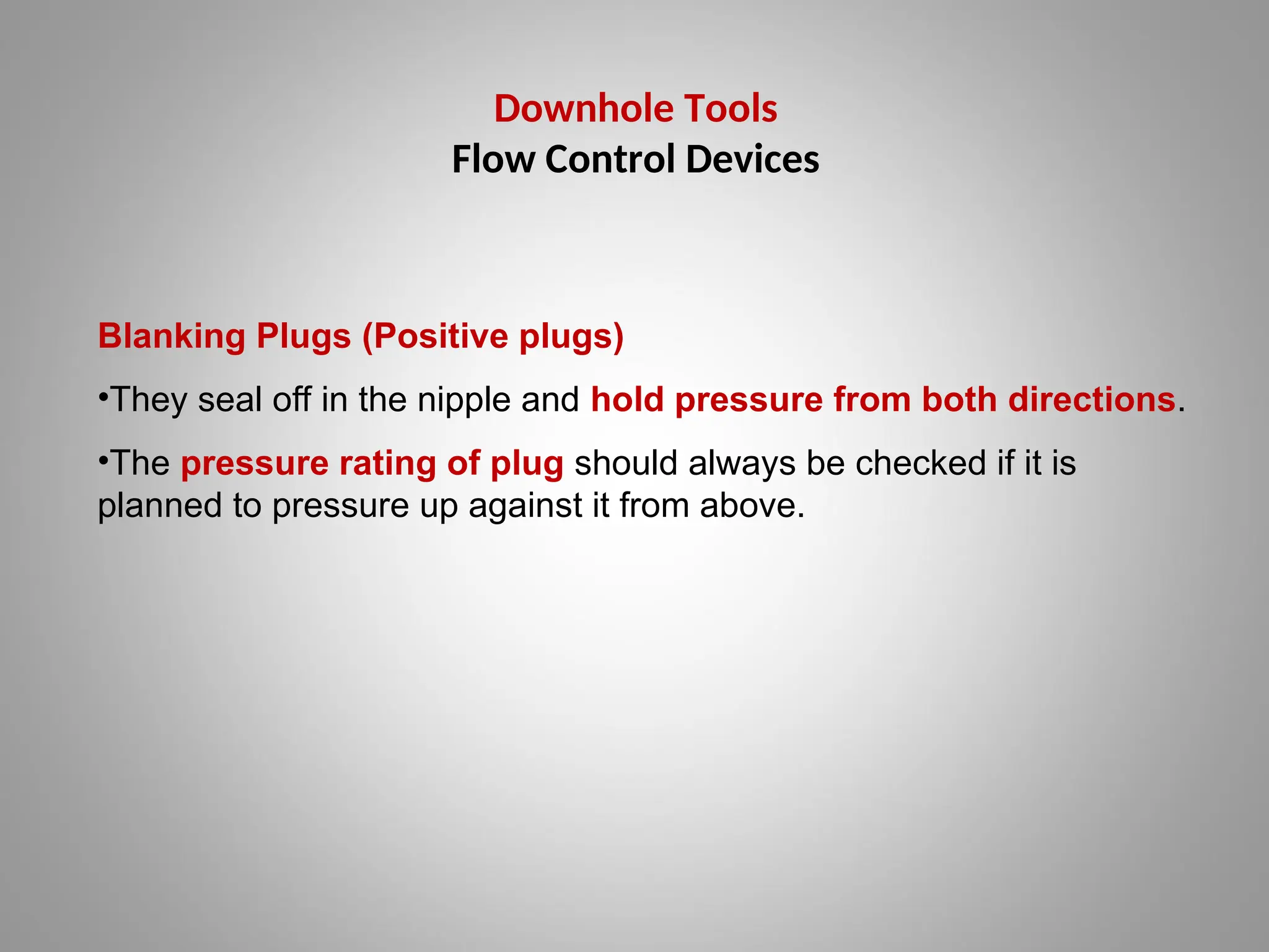 Downhole Tools
Flow Control Devices
Blanking Plugs (Positive plugs)
•They seal off in the nipple and hold pressure from both directions.
•The pressure rating of plug should always be checked if it is
planned to pressure up against it from above.
 