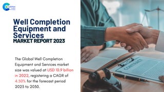 Well Completion
Equipment and
Services
The Global Well Completion
Equipment and Services market
size was valued at USD 10.9 billion
in 2022, registering a CAGR of
4.50% for the forecast period
2023 to 2030.
 