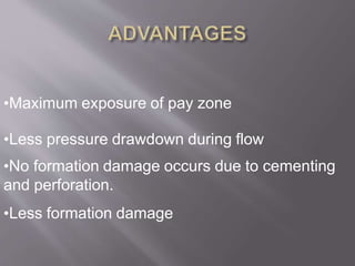 •Maximum exposure of pay zone
•Less pressure drawdown during flow
•No formation damage occurs due to cementing
and perforation.
•Less formation damage
 
