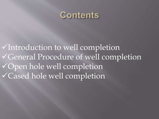 Introduction to well completion
General Procedure of well completion
Open hole well completion
Cased hole well completion
 