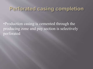 •Production casing is cemented through the
producing zone and pay section is selectively
perforated
 
