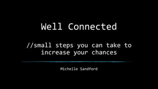 Well Connected
//small steps you can take to
increase your chances
Michelle Sandford
 